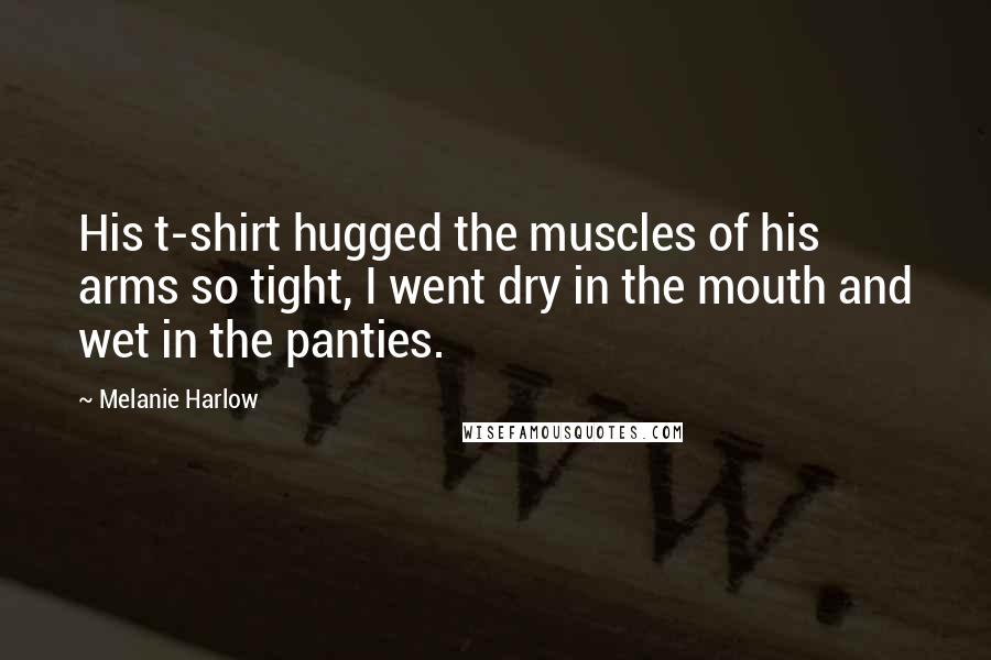 Melanie Harlow Quotes: His t-shirt hugged the muscles of his arms so tight, I went dry in the mouth and wet in the panties.