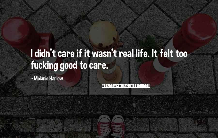 Melanie Harlow Quotes: I didn't care if it wasn't real life. It felt too fucking good to care.