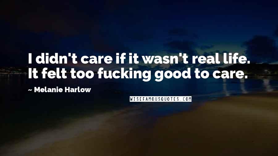 Melanie Harlow Quotes: I didn't care if it wasn't real life. It felt too fucking good to care.