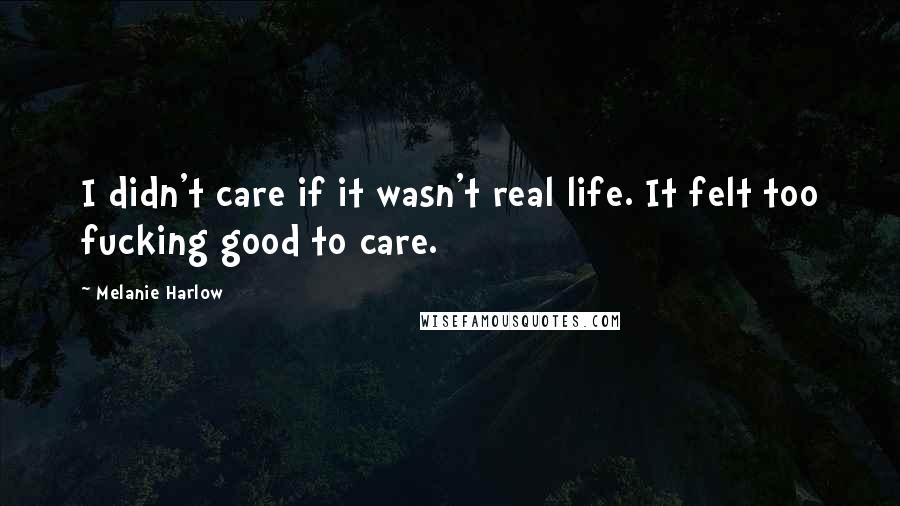 Melanie Harlow Quotes: I didn't care if it wasn't real life. It felt too fucking good to care.