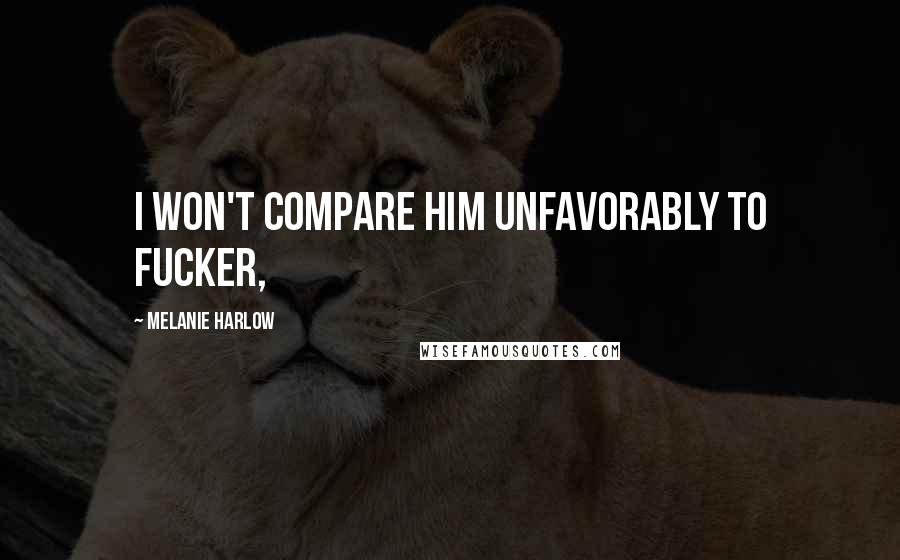 Melanie Harlow Quotes: I won't compare him unfavorably to Fucker,