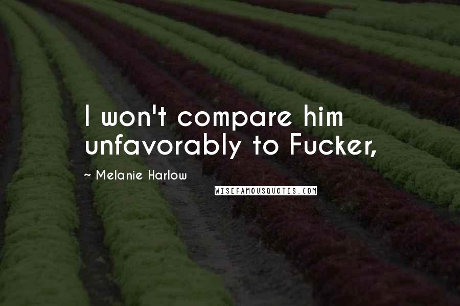 Melanie Harlow Quotes: I won't compare him unfavorably to Fucker,