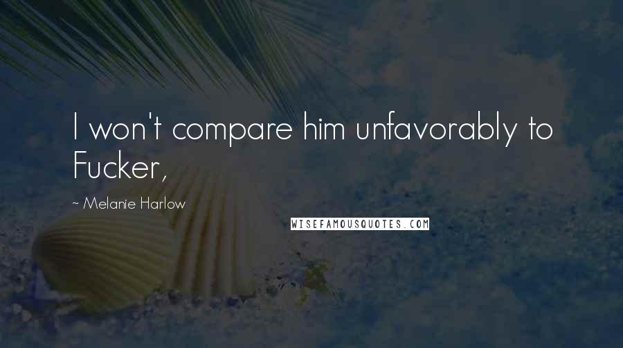 Melanie Harlow Quotes: I won't compare him unfavorably to Fucker,