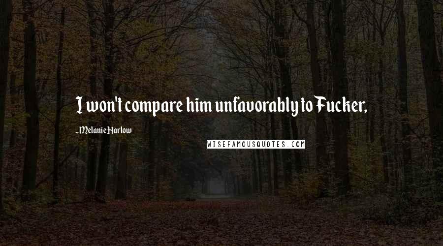 Melanie Harlow Quotes: I won't compare him unfavorably to Fucker,