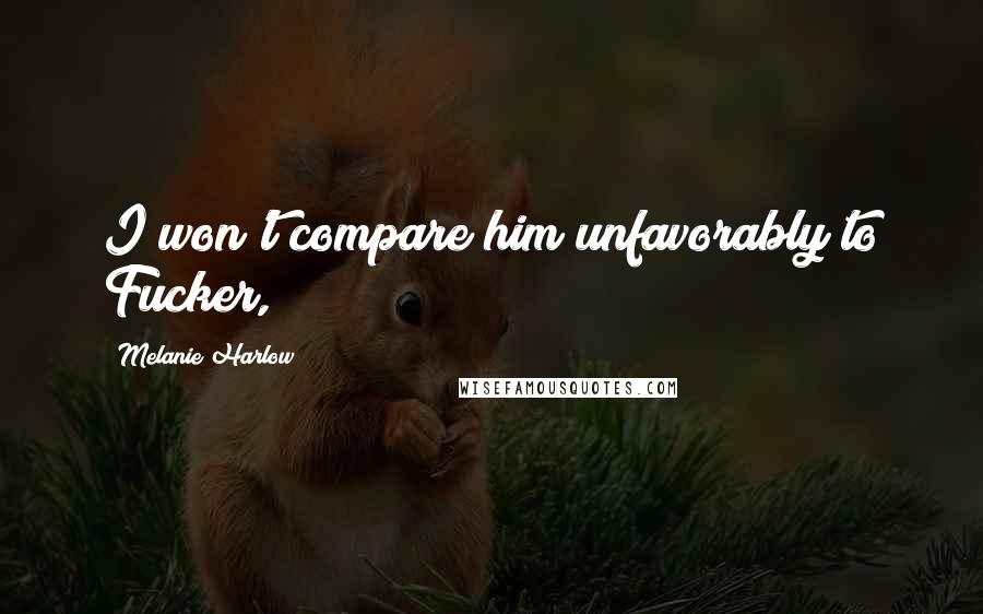 Melanie Harlow Quotes: I won't compare him unfavorably to Fucker,