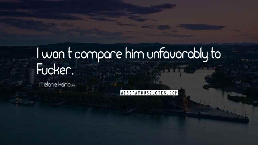 Melanie Harlow Quotes: I won't compare him unfavorably to Fucker,