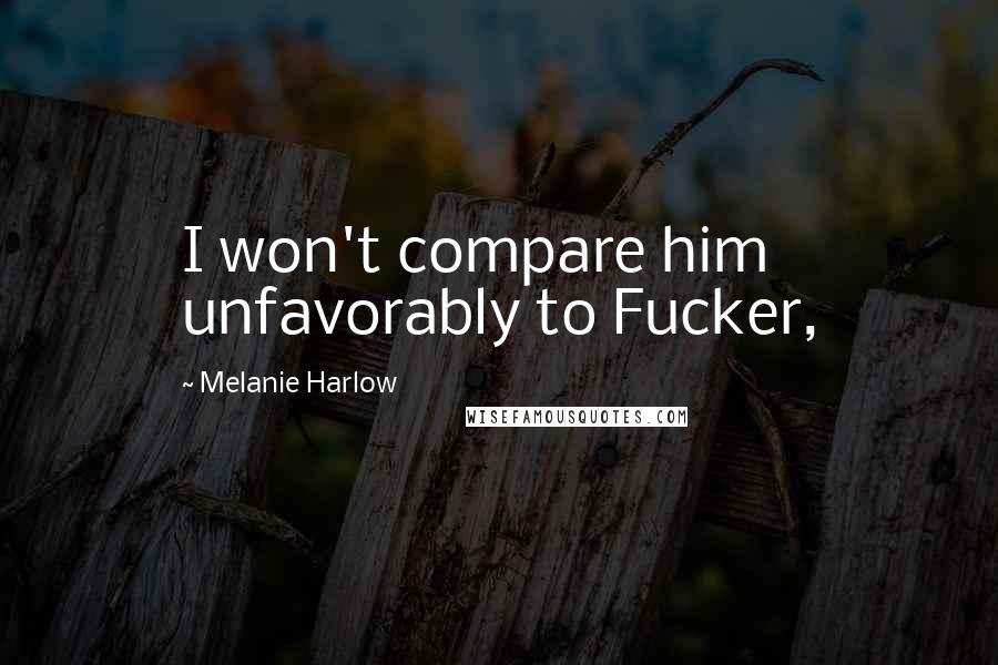 Melanie Harlow Quotes: I won't compare him unfavorably to Fucker,