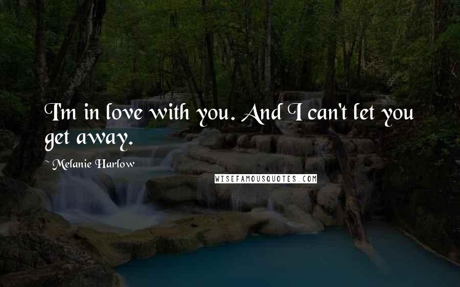 Melanie Harlow Quotes: I'm in love with you. And I can't let you get away.