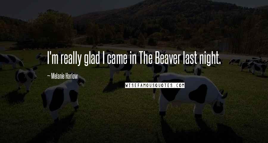 Melanie Harlow Quotes: I'm really glad I came in The Beaver last night.