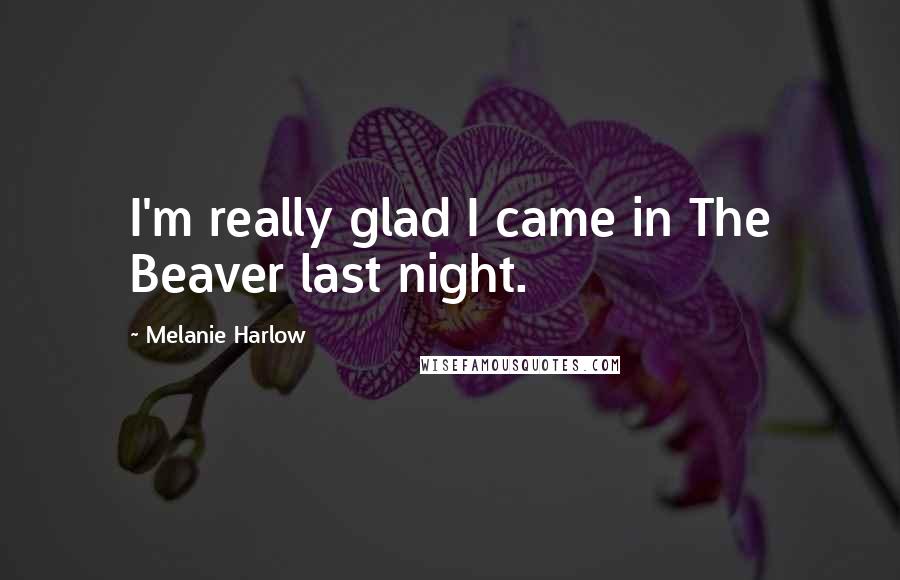 Melanie Harlow Quotes: I'm really glad I came in The Beaver last night.