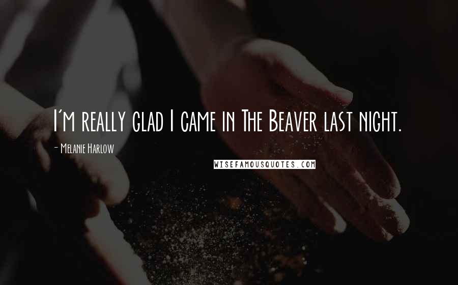 Melanie Harlow Quotes: I'm really glad I came in The Beaver last night.