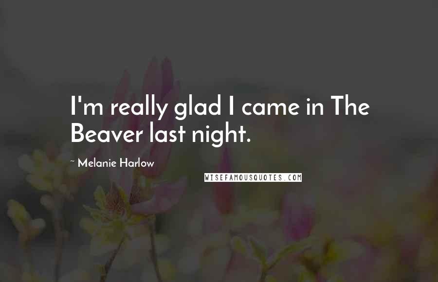 Melanie Harlow Quotes: I'm really glad I came in The Beaver last night.