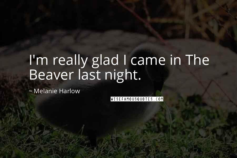 Melanie Harlow Quotes: I'm really glad I came in The Beaver last night.