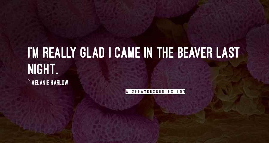 Melanie Harlow Quotes: I'm really glad I came in The Beaver last night.