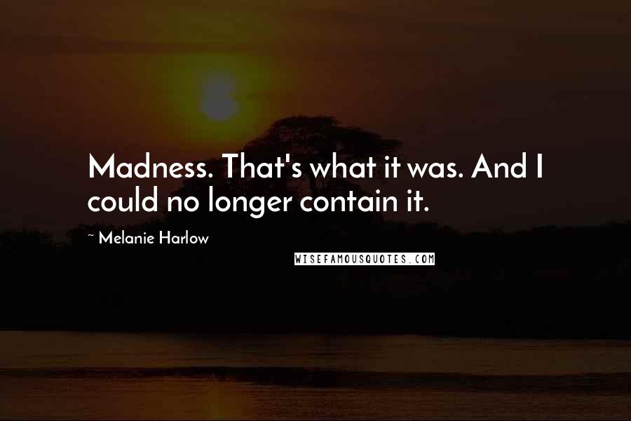 Melanie Harlow Quotes: Madness. That's what it was. And I could no longer contain it.