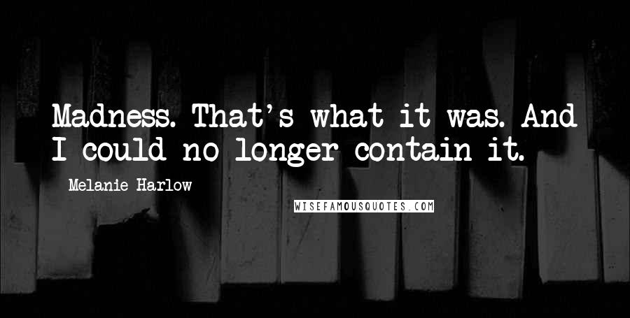 Melanie Harlow Quotes: Madness. That's what it was. And I could no longer contain it.