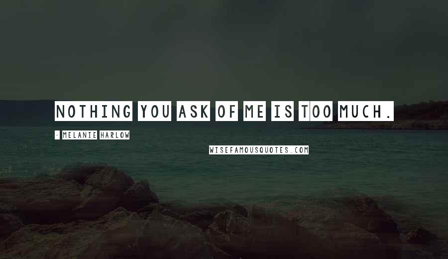 Melanie Harlow Quotes: Nothing you ask of me is too much.
