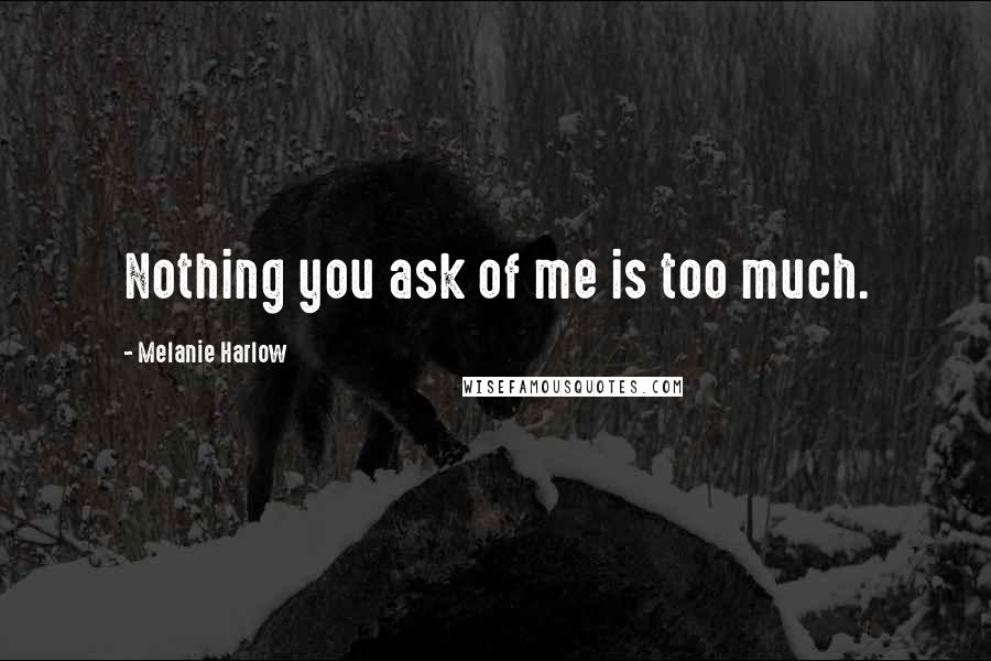 Melanie Harlow Quotes: Nothing you ask of me is too much.