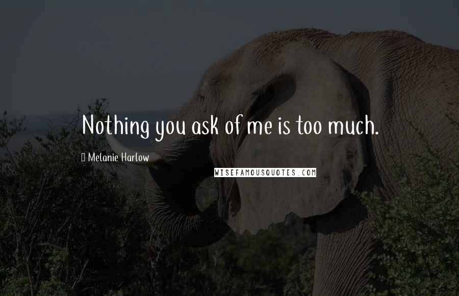 Melanie Harlow Quotes: Nothing you ask of me is too much.