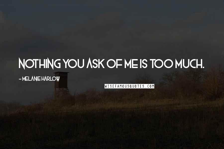 Melanie Harlow Quotes: Nothing you ask of me is too much.