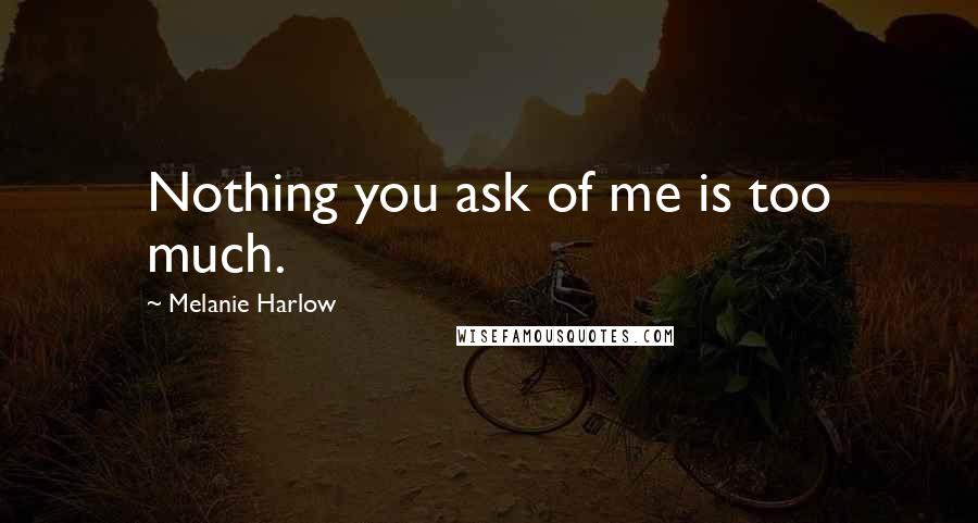 Melanie Harlow Quotes: Nothing you ask of me is too much.