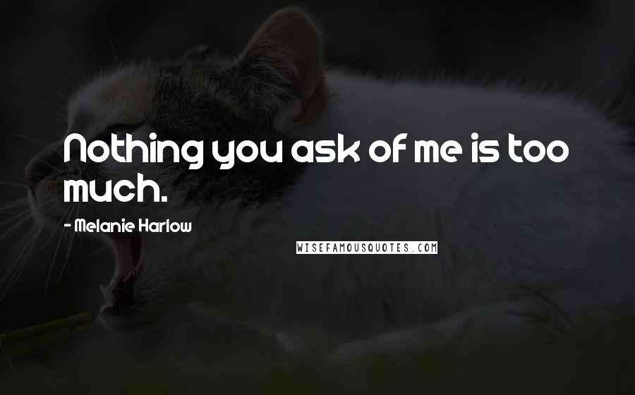 Melanie Harlow Quotes: Nothing you ask of me is too much.