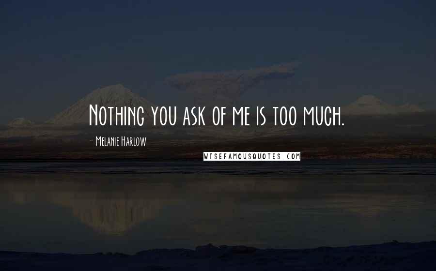 Melanie Harlow Quotes: Nothing you ask of me is too much.