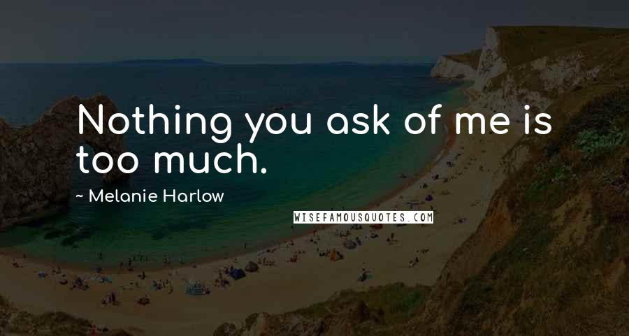 Melanie Harlow Quotes: Nothing you ask of me is too much.