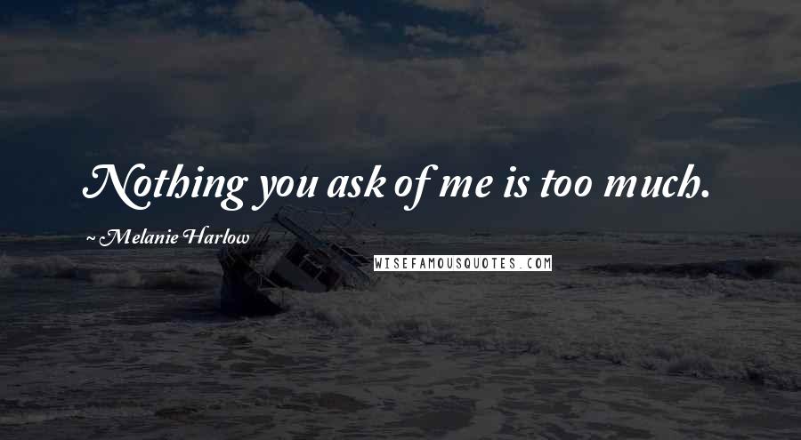 Melanie Harlow Quotes: Nothing you ask of me is too much.