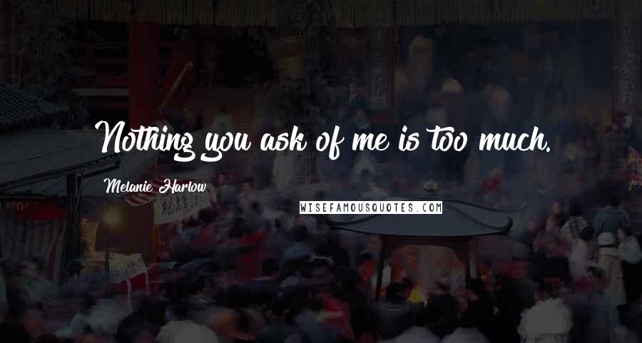 Melanie Harlow Quotes: Nothing you ask of me is too much.
