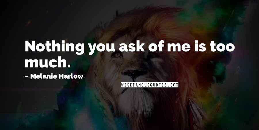 Melanie Harlow Quotes: Nothing you ask of me is too much.