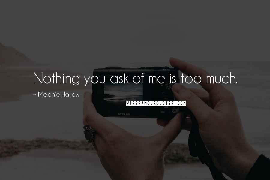 Melanie Harlow Quotes: Nothing you ask of me is too much.