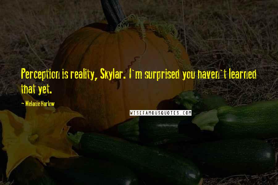 Melanie Harlow Quotes: Perception is reality, Skylar. I'm surprised you haven't learned that yet.