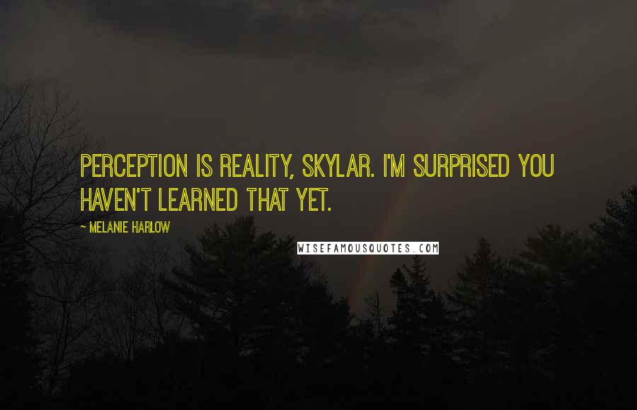 Melanie Harlow Quotes: Perception is reality, Skylar. I'm surprised you haven't learned that yet.