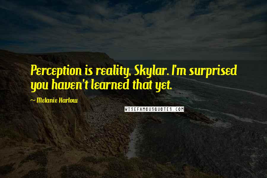 Melanie Harlow Quotes: Perception is reality, Skylar. I'm surprised you haven't learned that yet.