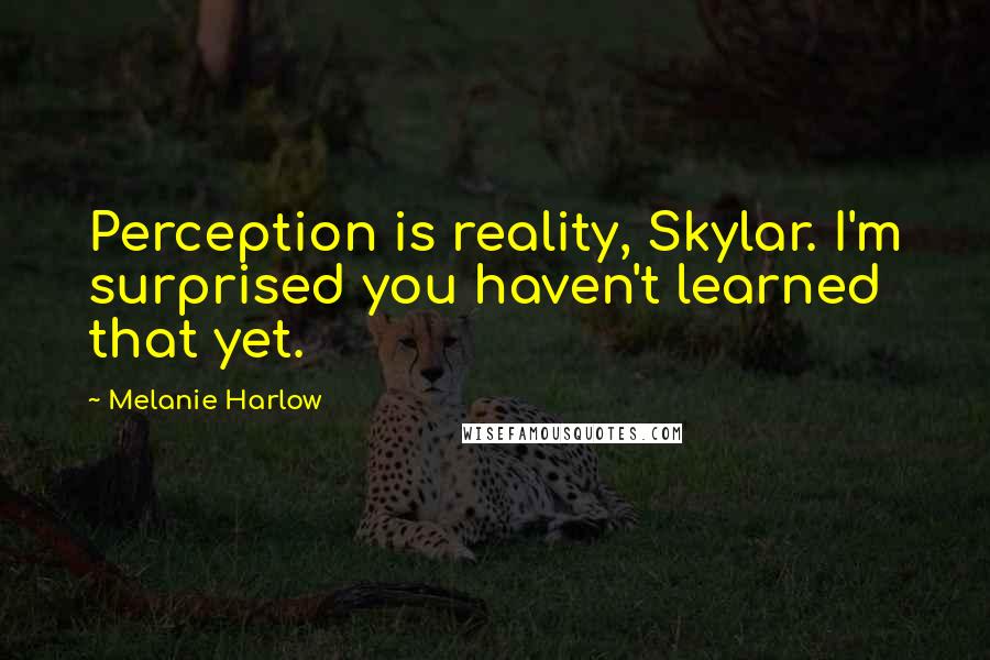 Melanie Harlow Quotes: Perception is reality, Skylar. I'm surprised you haven't learned that yet.