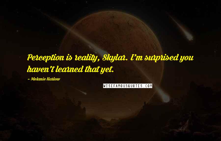 Melanie Harlow Quotes: Perception is reality, Skylar. I'm surprised you haven't learned that yet.