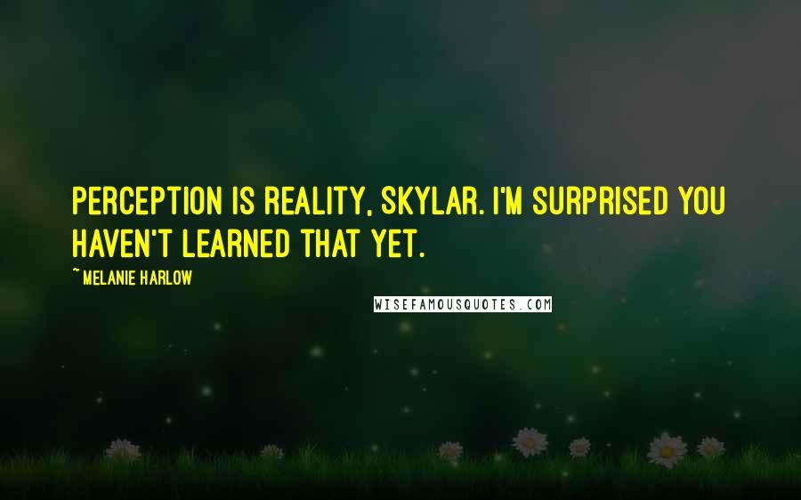 Melanie Harlow Quotes: Perception is reality, Skylar. I'm surprised you haven't learned that yet.