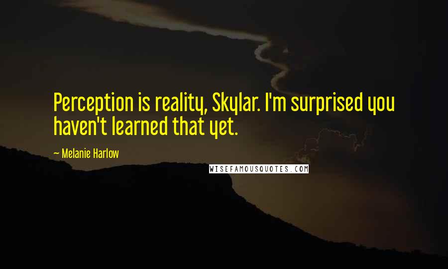 Melanie Harlow Quotes: Perception is reality, Skylar. I'm surprised you haven't learned that yet.