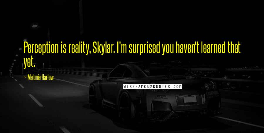 Melanie Harlow Quotes: Perception is reality, Skylar. I'm surprised you haven't learned that yet.