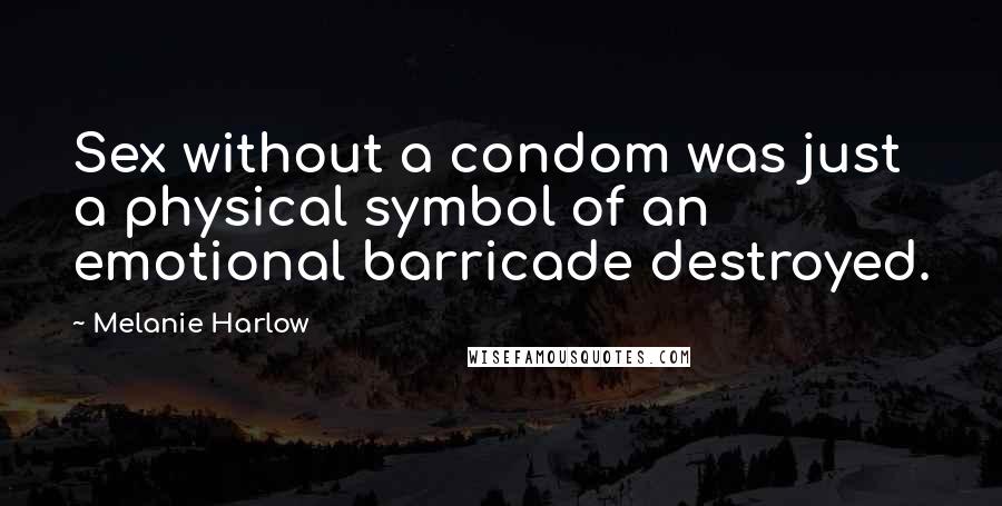 Melanie Harlow Quotes: Sex without a condom was just a physical symbol of an emotional barricade destroyed.