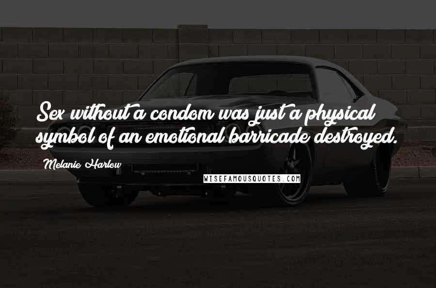 Melanie Harlow Quotes: Sex without a condom was just a physical symbol of an emotional barricade destroyed.