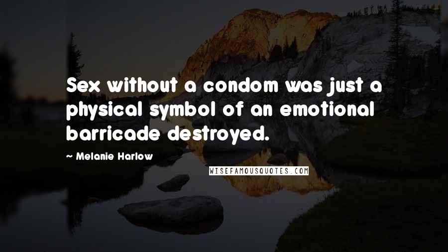 Melanie Harlow Quotes: Sex without a condom was just a physical symbol of an emotional barricade destroyed.