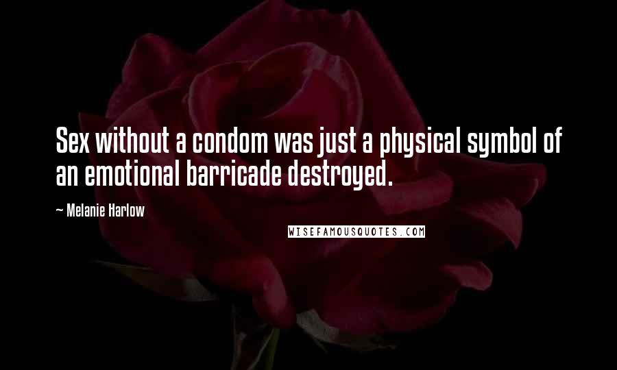 Melanie Harlow Quotes: Sex without a condom was just a physical symbol of an emotional barricade destroyed.