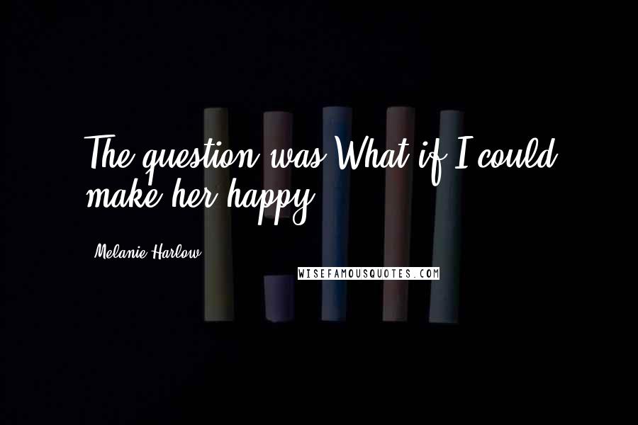 Melanie Harlow Quotes: The question was What if I could make her happy?