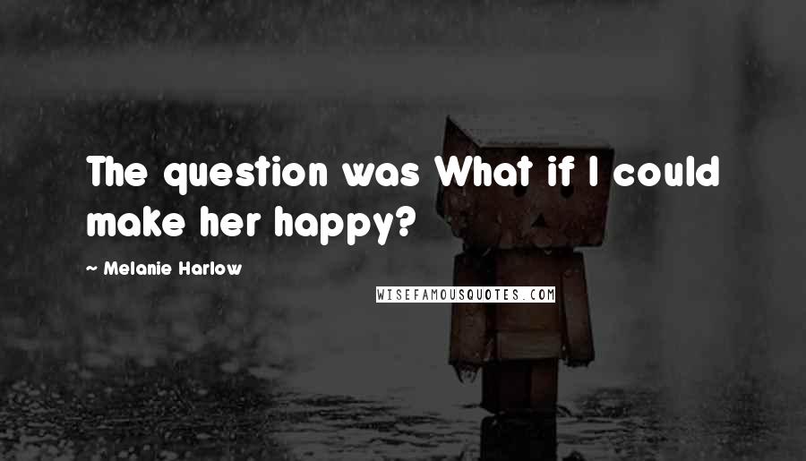 Melanie Harlow Quotes: The question was What if I could make her happy?