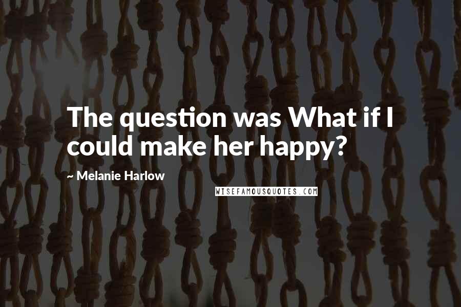 Melanie Harlow Quotes: The question was What if I could make her happy?