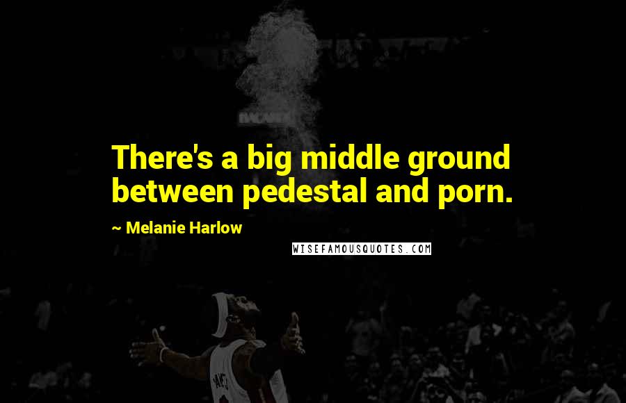 Melanie Harlow Quotes: There's a big middle ground between pedestal and porn.