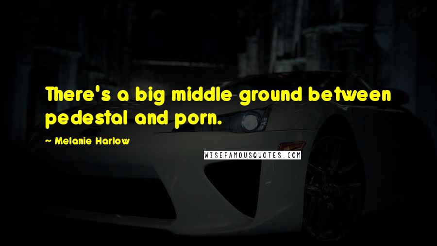Melanie Harlow Quotes: There's a big middle ground between pedestal and porn.