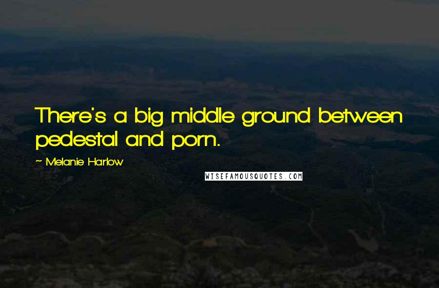 Melanie Harlow Quotes: There's a big middle ground between pedestal and porn.